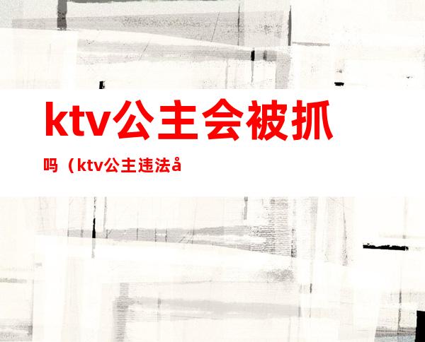 ktv公主会被抓吗(ktv公主违法吗)