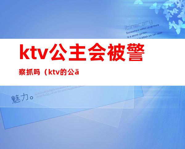 ktv公主会被警察抓吗(ktv的公主被警察查怎么说)