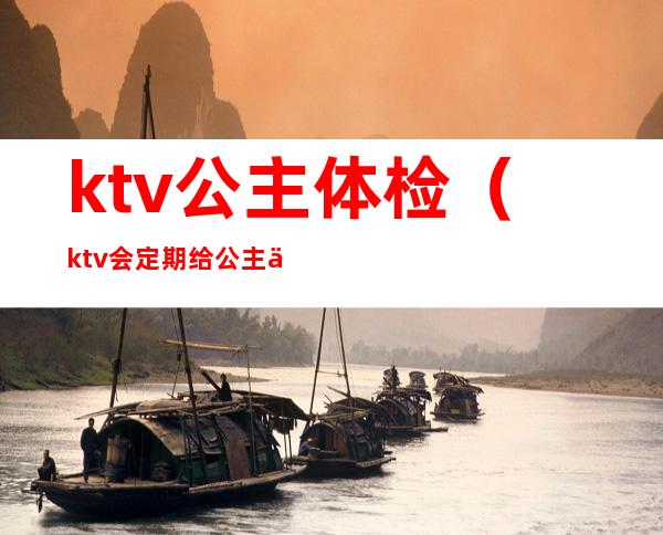 ktv公主体检（ktv会定期给公主体检吗）
