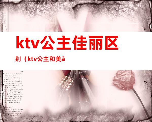 ktv公主佳丽区别(ktv公主和美女的区别)