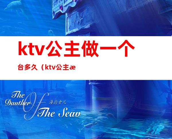 ktv公主做一个台多久(ktv公主每台多长时间)