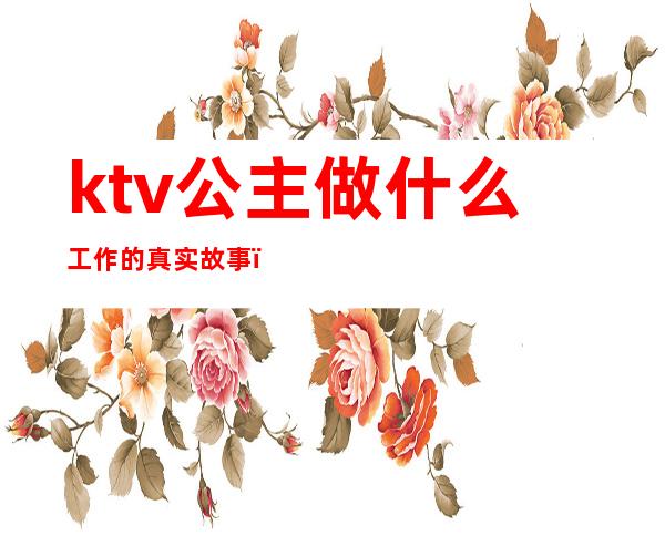 ktv公主做什么工作的真实故事()