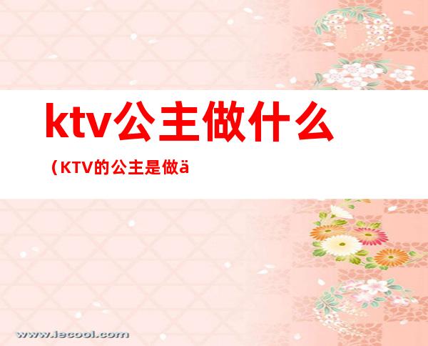 ktv公主做什么(KTV的公主是做什么的)