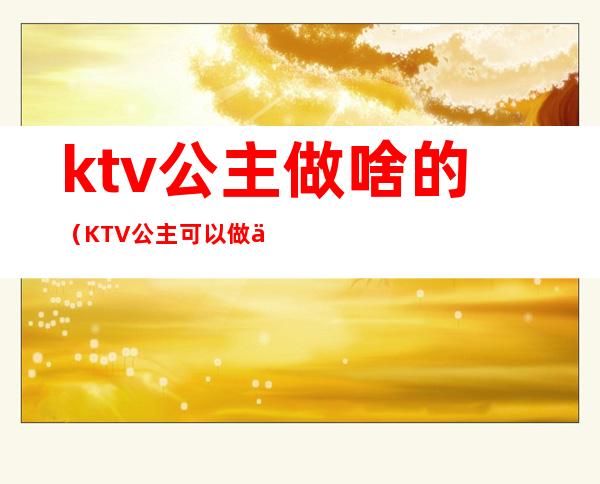 ktv公主做啥的(KTV公主可以做什么)