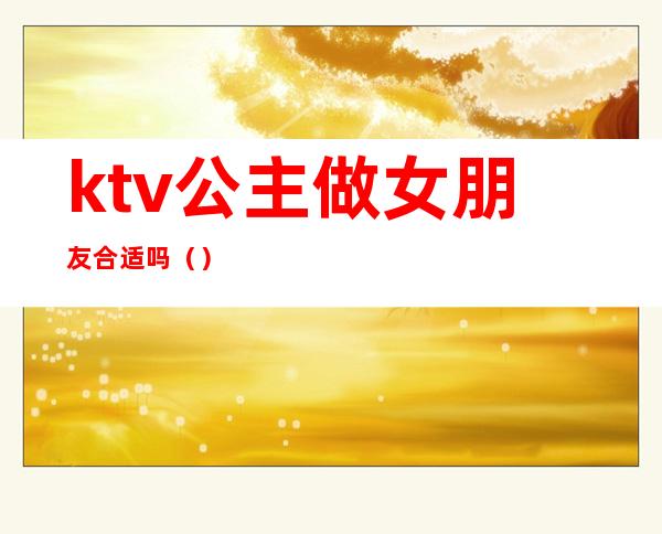 ktv公主做女朋友合适吗()