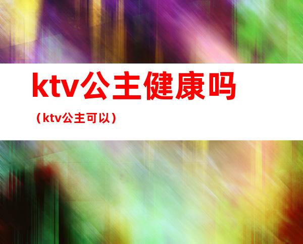 ktv公主健康吗(ktv公主可以)