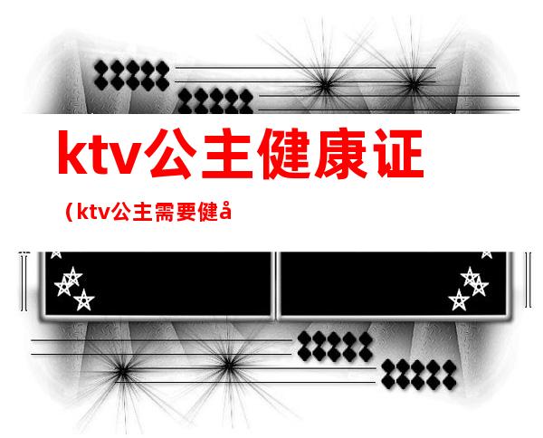 ktv公主健康证(ktv公主需要健康证吗)