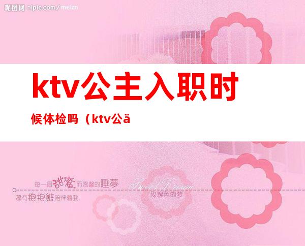 ktv公主入职时候体检吗（ktv公主工作时间有规定吗）