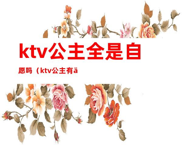 ktv公主全是自愿吗（ktv公主有什么条件吗）