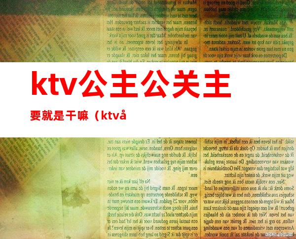 ktv公主公关主要就是干嘛(ktv公主主要负责什么)