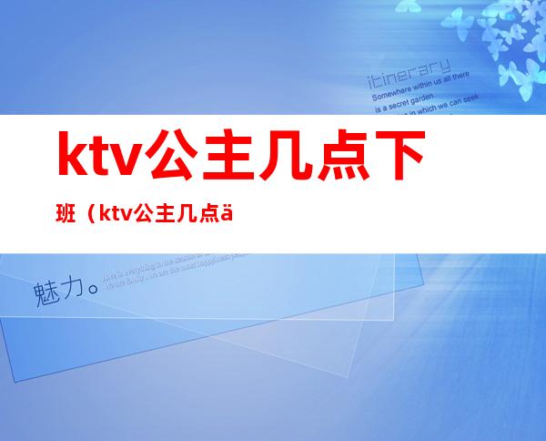 ktv公主几点下班(ktv公主几点上班几点下班)