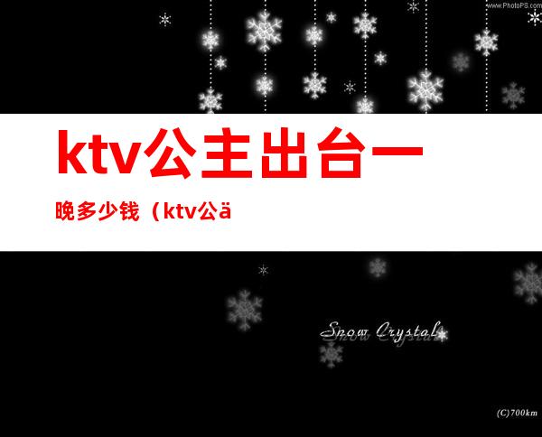 ktv公主出台一晚多少钱(ktv公主出台一晚多少钱)
