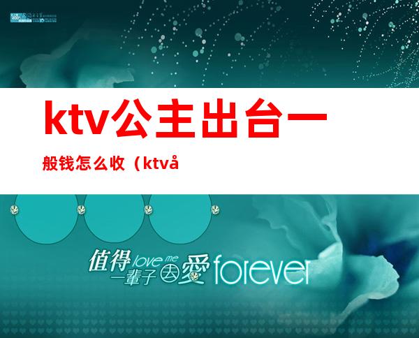 ktv公主出台一般钱怎么收（ktv公主出台费付给谁）