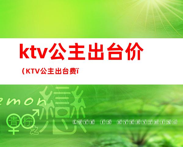ktv公主出台价(KTV公主出台费)