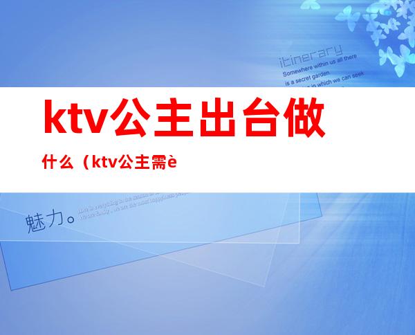 ktv公主出台做什么(ktv公主需要做些什么)