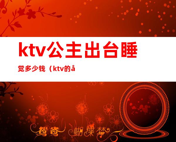 ktv公主出台睡觉多少钱(ktv的公主出台一般多少钱)
