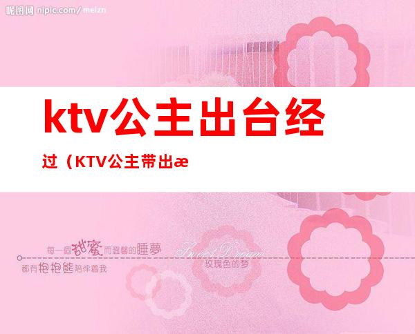 ktv公主出台经过(KTV公主带出来)