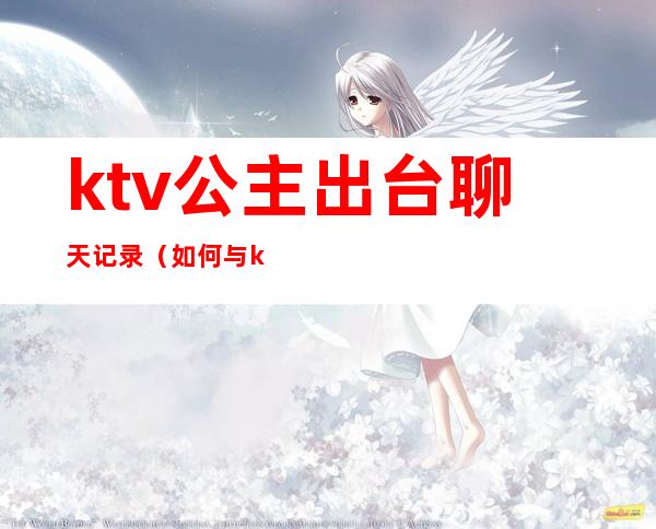 ktv公主出台聊天记录(如何与ktv公主聊天)