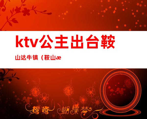 ktv公主出台鞍山达牛镇(鞍山新歌声ktv公主)