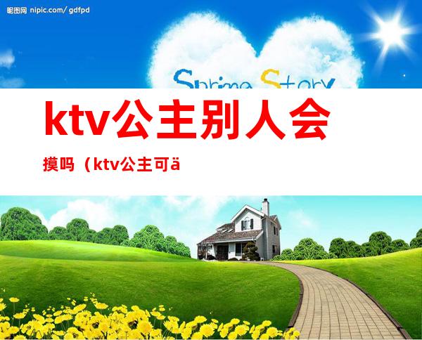 ktv公主别人会摸吗(ktv公主可以拒绝别人吗)