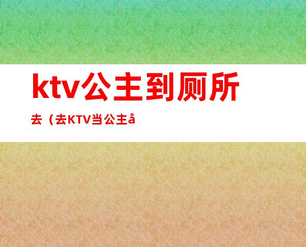 ktv公主到厕所去(去KTV当公主好吗)