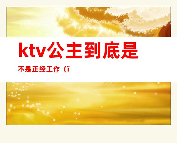 ktv公主到底是不是正经工作()