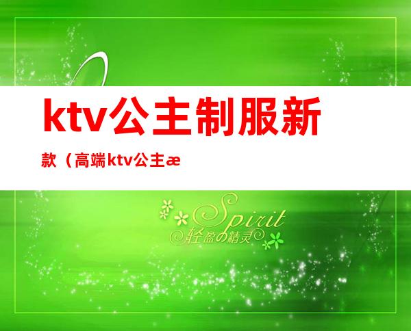ktv公主制服新款(高端ktv公主是统一服装吗)