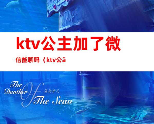 ktv公主加了微信能聊吗(ktv公主微信你会加吗)