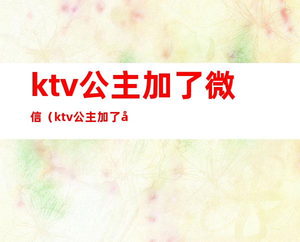 ktv公主加了微信(ktv公主加了微信什么意思)