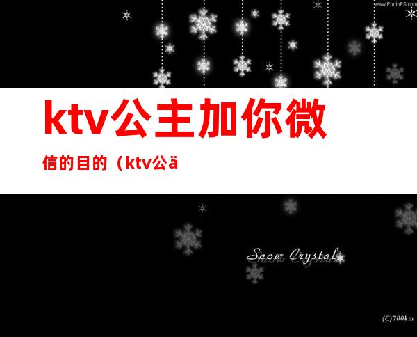 ktv公主加你微信的目的(ktv公主微信你会加吗)