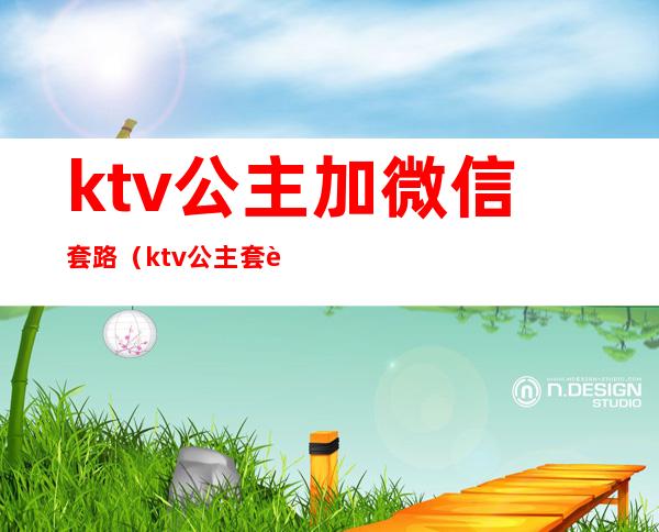 ktv公主加微信套路（ktv公主套路谈对象）
