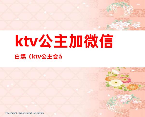 ktv公主加微信白嫖(ktv公主会加男的微信吗)