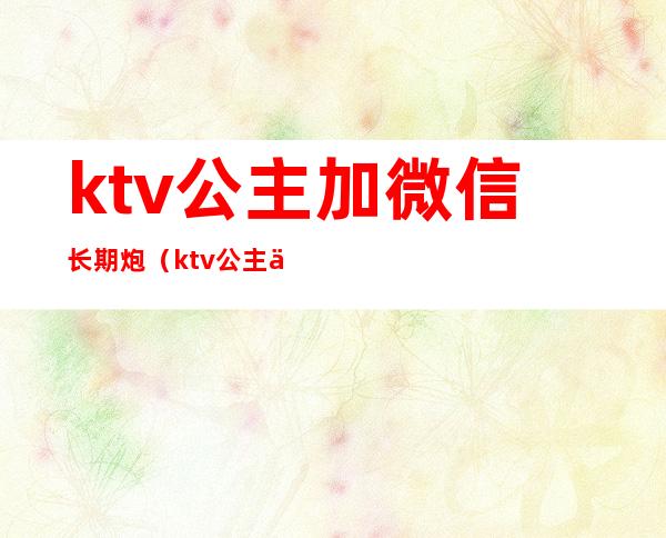 ktv公主加微信长期炮(ktv公主会加男的微信吗)