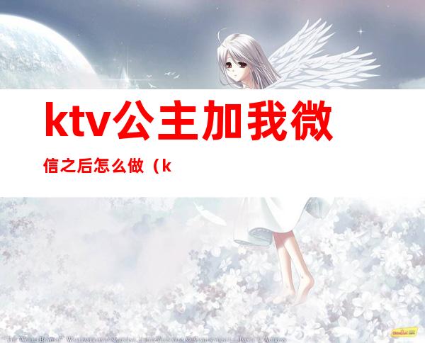 ktv公主加我微信之后怎么做(ktv公主加上微信)