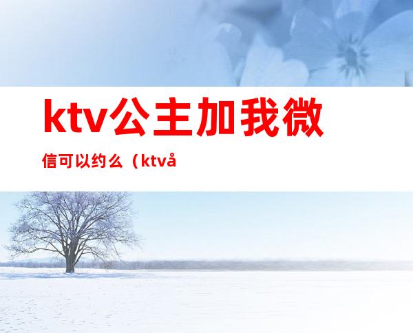 ktv公主加我微信可以约么（ktv公主加了微信）