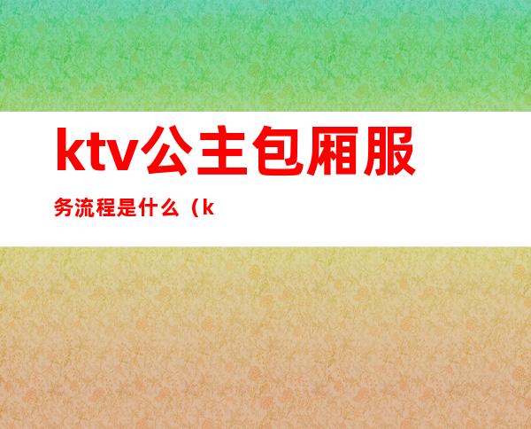 ktv公主包厢服务流程是什么（ktv包厢服务员是公主吗）