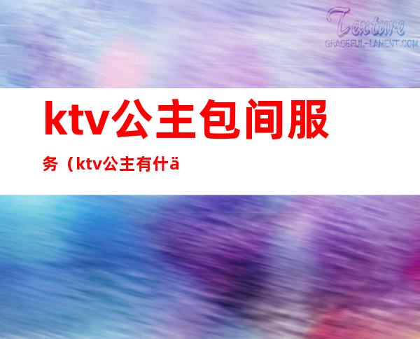 ktv公主包间服务(ktv公主有什么服务)