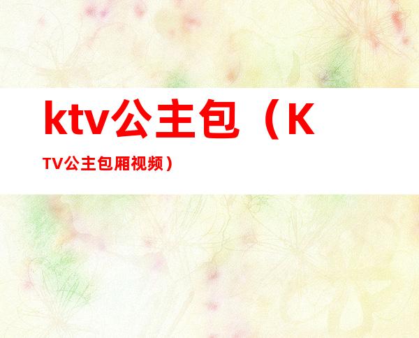 ktv公主包(KTV公主包厢视频)