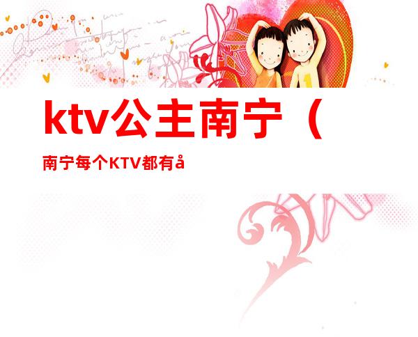 ktv公主南宁(南宁每个KTV都有公主吗)