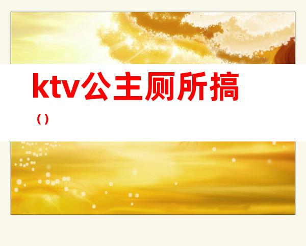 ktv公主厕所搞()