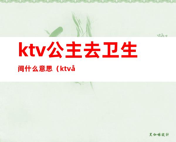 ktv公主去卫生间什么意思(ktv公主带你去厕所什么意思?)