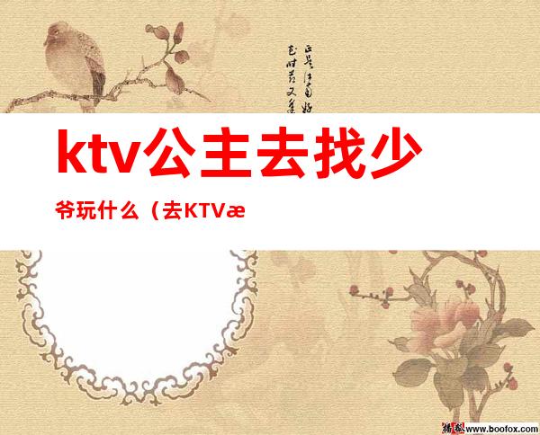 ktv公主去找少爷玩什么（去KTV找公主）
