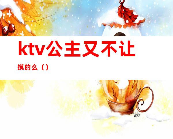 ktv公主又不让摸的么（）