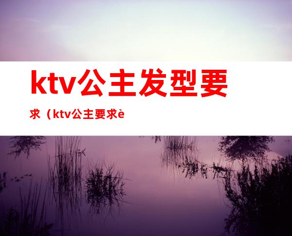 ktv公主发型要求(ktv公主要求身高吗)