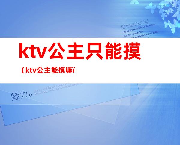 ktv公主只能摸（ktv公主能摸嘛）