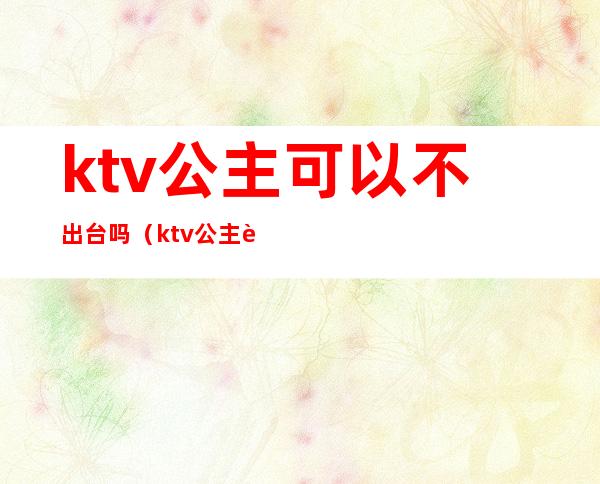 ktv公主可以不出台吗(ktv公主能要吗)