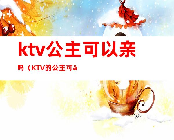 ktv公主可以亲吗(KTV的公主可以)