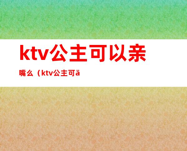 ktv公主可以亲嘴么（ktv公主可以亲嘴么）