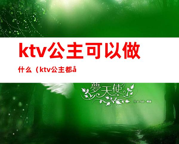 ktv公主可以做什么(ktv公主都做什么)