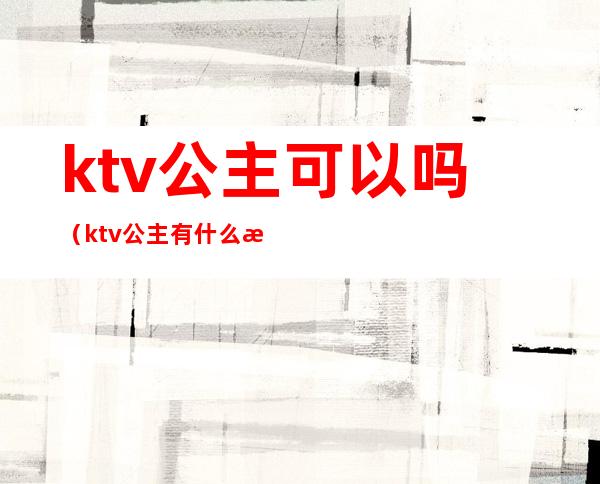 ktv公主可以吗（ktv公主有什么条件吗）